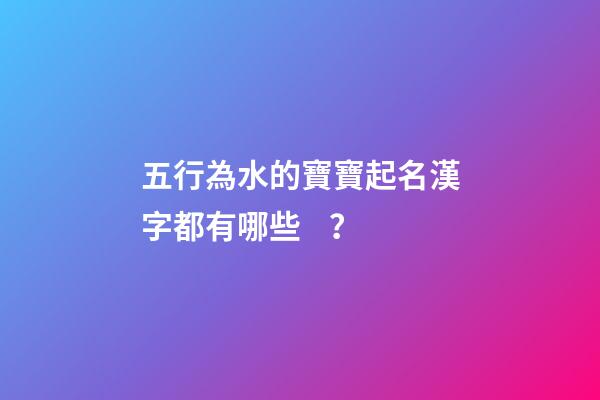 五行為水的寶寶起名漢字都有哪些？